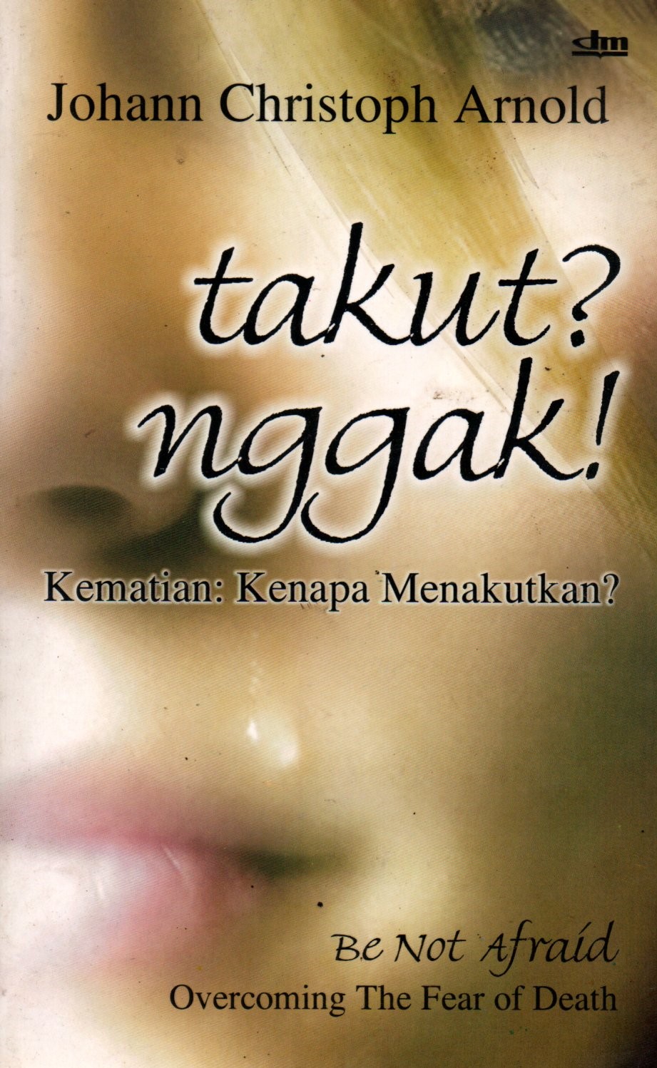 Sampul Be Not Afraid = Takut Nggak! :  Overcoming The Fear of Death = Kematian: Kenapa Menakutkan? / Editor: Yuven Sugiarmo dan Marcel Lombe