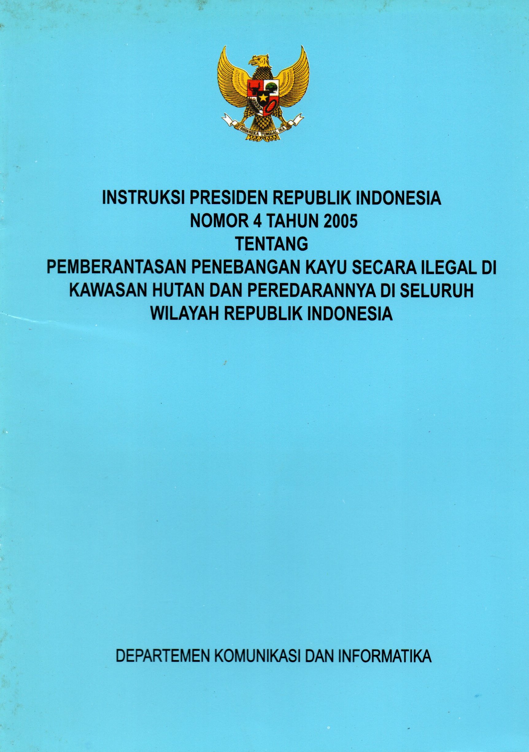 Sampul Instruksi Presiden Republik Indonesia Nomor 4 Tahun 2005 :  Tentang Pemberantasan Kayu Secara Ilegal di Kawasan Hutan dan Peredarannya di seluruh Wilayah Republik Indonesia / Depkominfo