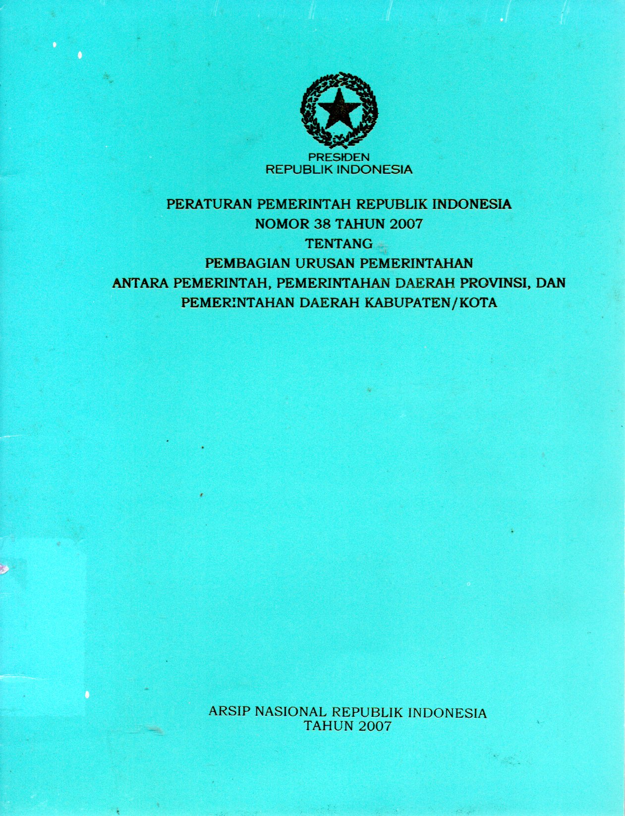 Sampul Peraturan Pemerintah Republik Indonesia Nomor 38 Tahun 2007 :  Tentang Pembagian Urusan Pemerintahan Antara Pemerintah, Pemerintahan Daerah Provinsi, dan Pemerintahan Daerah Kabupaten/Kota