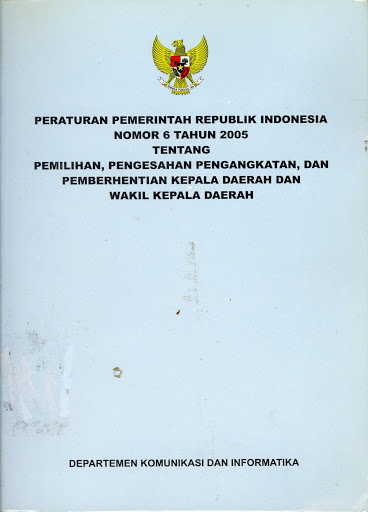 Sampul Peraturan Pemerintah Republik Indonesia Nomor 6 Tahun 2005 Tentang Pemilihan,Pengesahan Pengangkatan, dan Pemberhentian Kepala Daerah dan Wakil Kepala Daerah / Separtemen Komunikasi dan Informatika